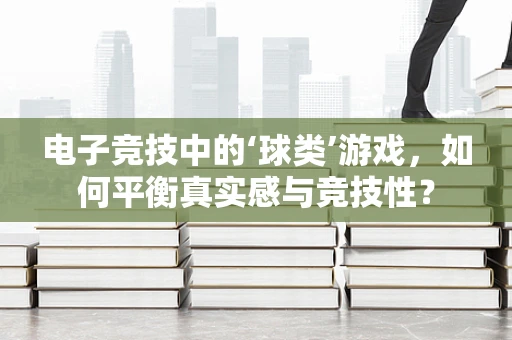 电子竞技中的‘球类’游戏，如何平衡真实感与竞技性？