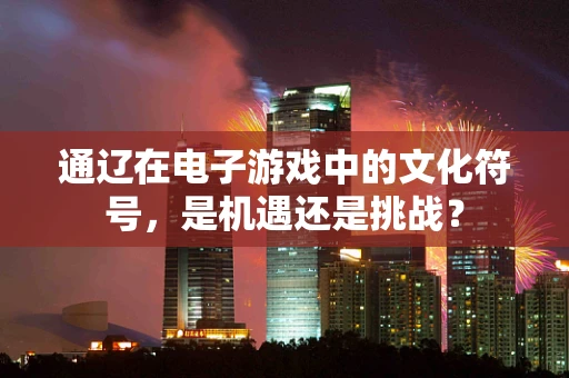 通辽在电子游戏中的文化符号，是机遇还是挑战？