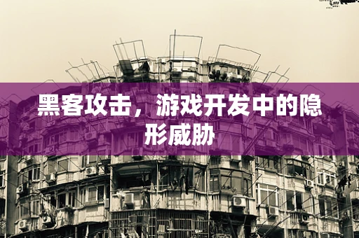 黑客攻击，游戏开发中的隐形威胁