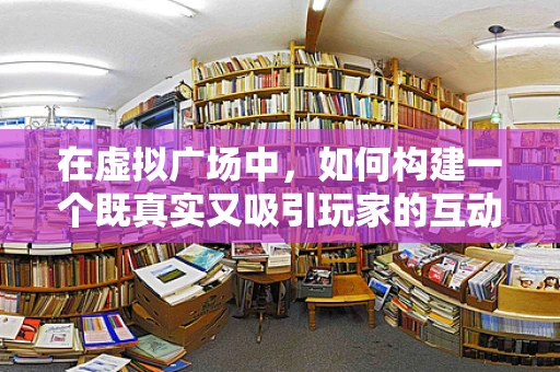 在虚拟广场中，如何构建一个既真实又吸引玩家的互动空间？