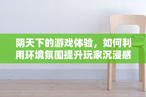 阴天下的游戏体验，如何利用环境氛围提升玩家沉浸感？