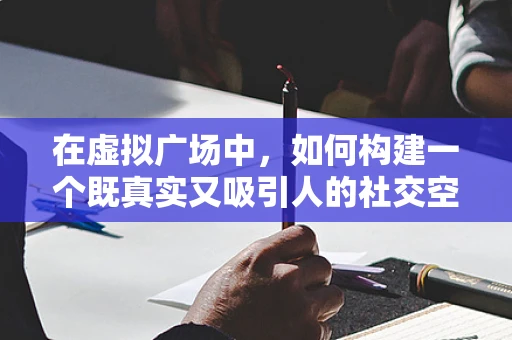 在虚拟广场中，如何构建一个既真实又吸引人的社交空间？