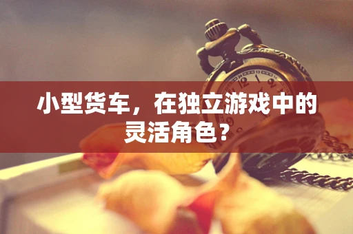小型货车，在独立游戏中的灵活角色？