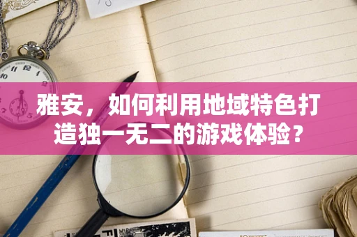 雅安，如何利用地域特色打造独一无二的游戏体验？