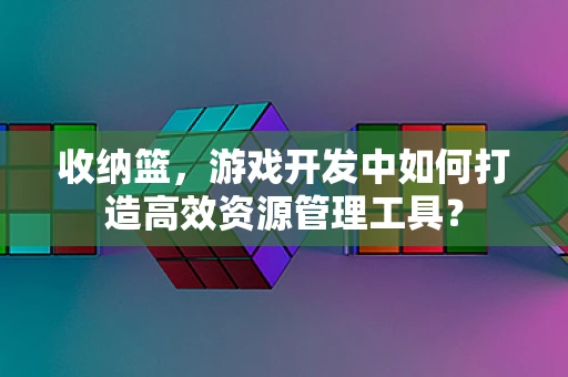 收纳篮，游戏开发中如何打造高效资源管理工具？