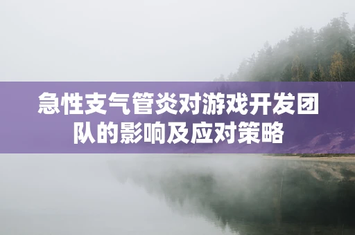 急性支气管炎对游戏开发团队的影响及应对策略