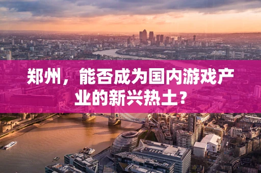 郑州，能否成为国内游戏产业的新兴热土？