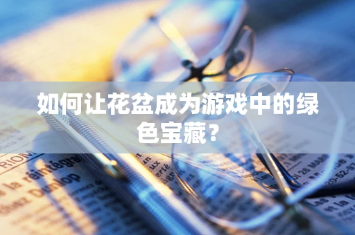 如何让花盆成为游戏中的绿色宝藏？