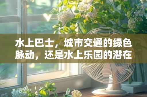 水上巴士，城市交通的绿色脉动，还是水上乐园的潜在威胁？