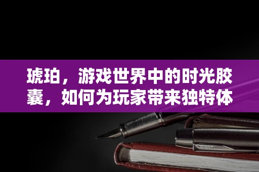 琥珀，游戏世界中的时光胶囊，如何为玩家带来独特体验？