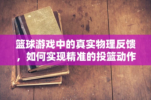 篮球游戏中的真实物理反馈，如何实现精准的投篮动作？