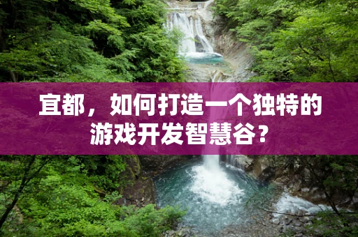 宜都，如何打造一个独特的游戏开发智慧谷？