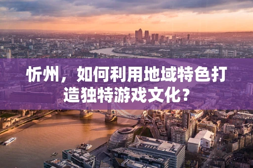 忻州，如何利用地域特色打造独特游戏文化？