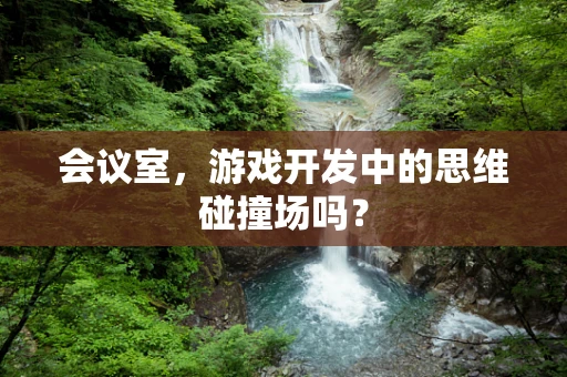 会议室，游戏开发中的思维碰撞场吗？