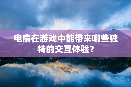 电扇在游戏中能带来哪些独特的交互体验？