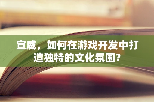 宣威，如何在游戏开发中打造独特的文化氛围？