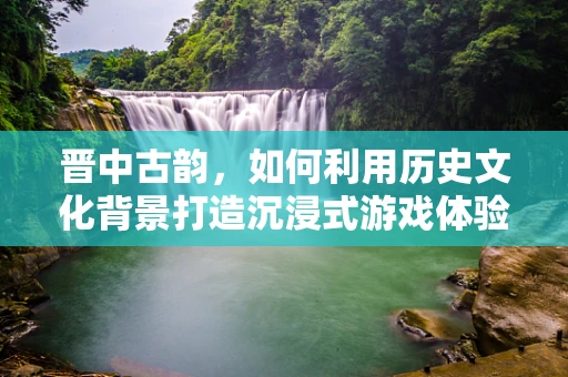 晋中古韵，如何利用历史文化背景打造沉浸式游戏体验？