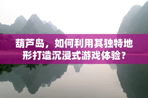 葫芦岛，如何利用其独特地形打造沉浸式游戏体验？
