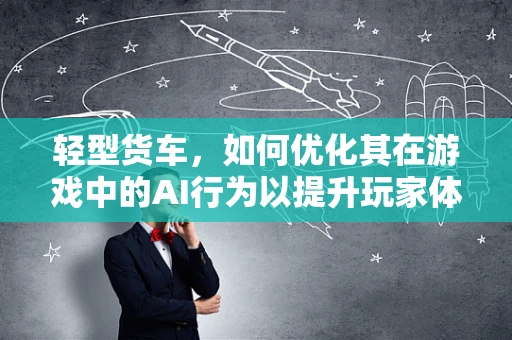 轻型货车，如何优化其在游戏中的AI行为以提升玩家体验？