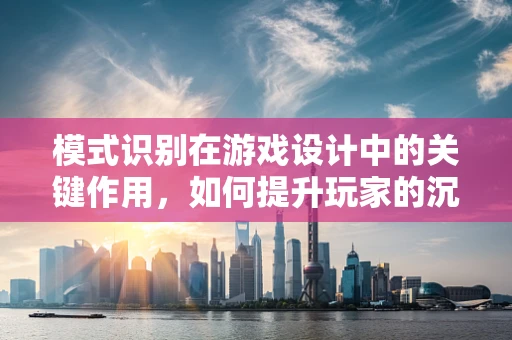 模式识别在游戏设计中的关键作用，如何提升玩家的沉浸体验？