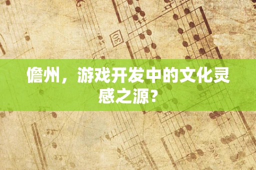 儋州，游戏开发中的文化灵感之源？