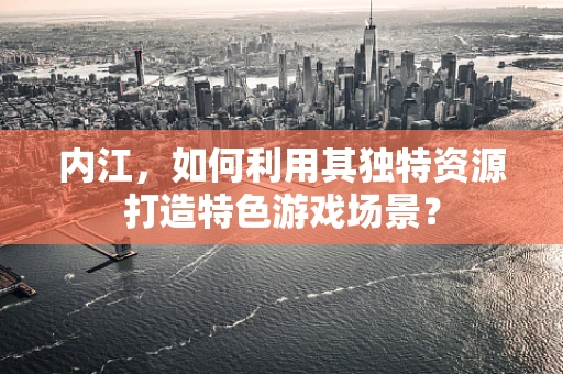 内江，如何利用其独特资源打造特色游戏场景？
