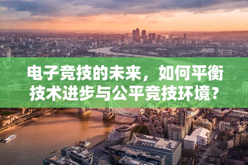 电子竞技的未来，如何平衡技术进步与公平竞技环境？