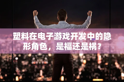 塑料在电子游戏开发中的隐形角色，是福还是祸？