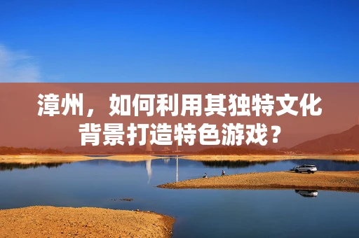 漳州，如何利用其独特文化背景打造特色游戏？