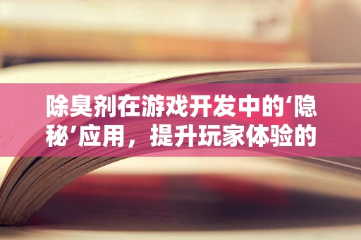 除臭剂在游戏开发中的‘隐秘’应用，提升玩家体验的绿色科技