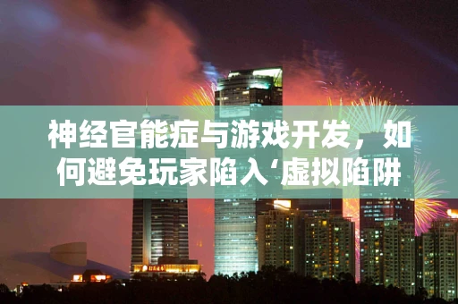 神经官能症与游戏开发，如何避免玩家陷入‘虚拟陷阱’？