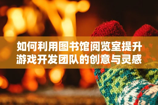如何利用图书馆阅览室提升游戏开发团队的创意与灵感？