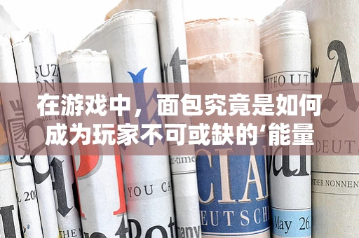 在游戏中，面包究竟是如何成为玩家不可或缺的‘能量源泉’？