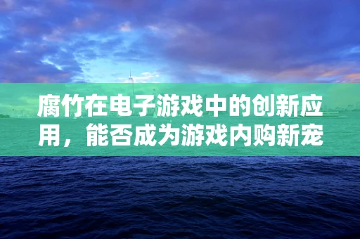 腐竹在电子游戏中的创新应用，能否成为游戏内购新宠？