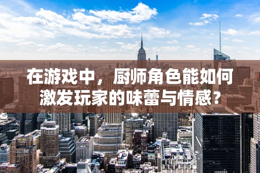 在游戏中，厨师角色能如何激发玩家的味蕾与情感？