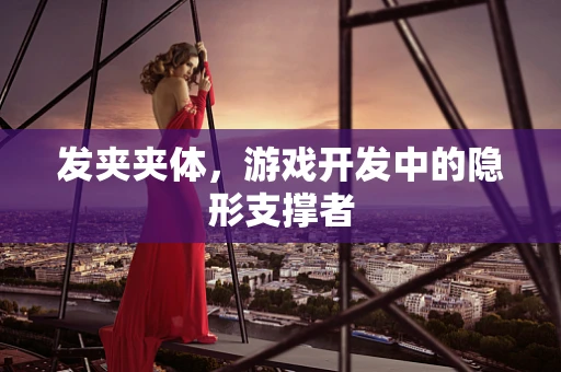 发夹夹体，游戏开发中的隐形支撑者