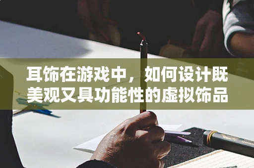 耳饰在游戏中，如何设计既美观又具功能性的虚拟饰品？