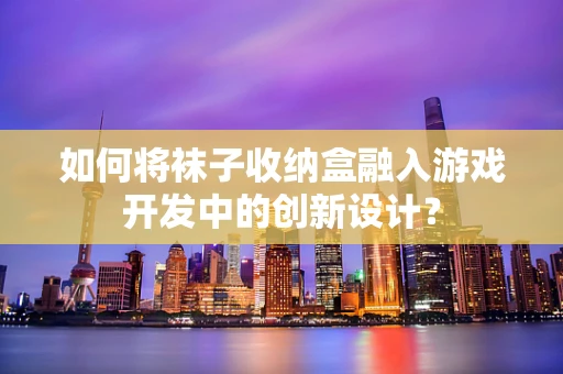 如何将袜子收纳盒融入游戏开发中的创新设计？