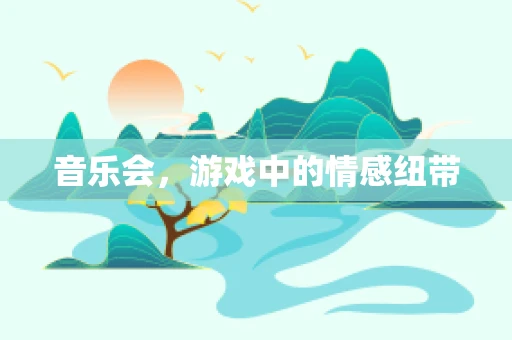音乐会，游戏中的情感纽带