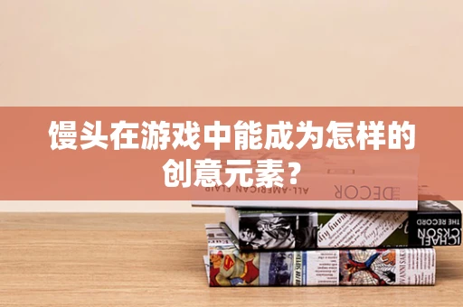 馒头在游戏中能成为怎样的创意元素？