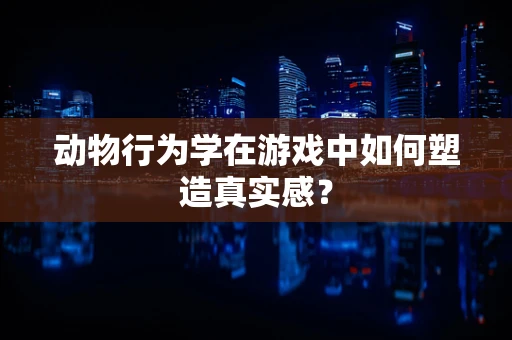 动物行为学在游戏中如何塑造真实感？