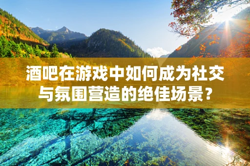 酒吧在游戏中如何成为社交与氛围营造的绝佳场景？