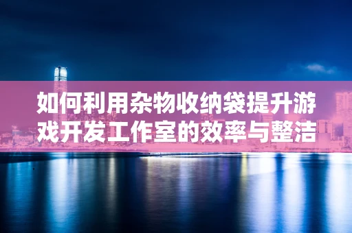 如何利用杂物收纳袋提升游戏开发工作室的效率与整洁度？