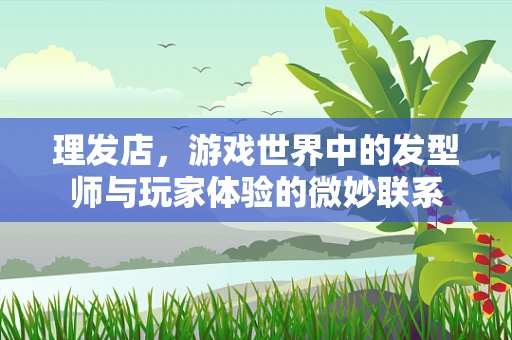 理发店，游戏世界中的发型师与玩家体验的微妙联系