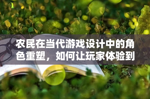 农民在当代游戏设计中的角色重塑，如何让玩家体验到真实的乡村生活？