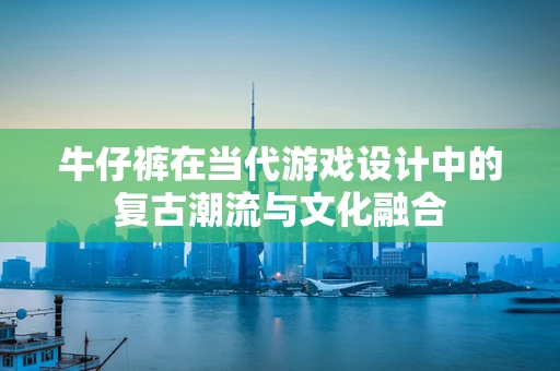 牛仔裤在当代游戏设计中的复古潮流与文化融合