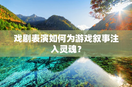 戏剧表演如何为游戏叙事注入灵魂？