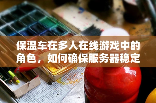 保温车在多人在线游戏中的角色，如何确保服务器稳定运行？