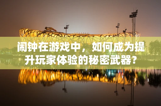 闹钟在游戏中，如何成为提升玩家体验的秘密武器？
