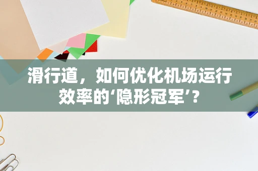 滑行道，如何优化机场运行效率的‘隐形冠军’？